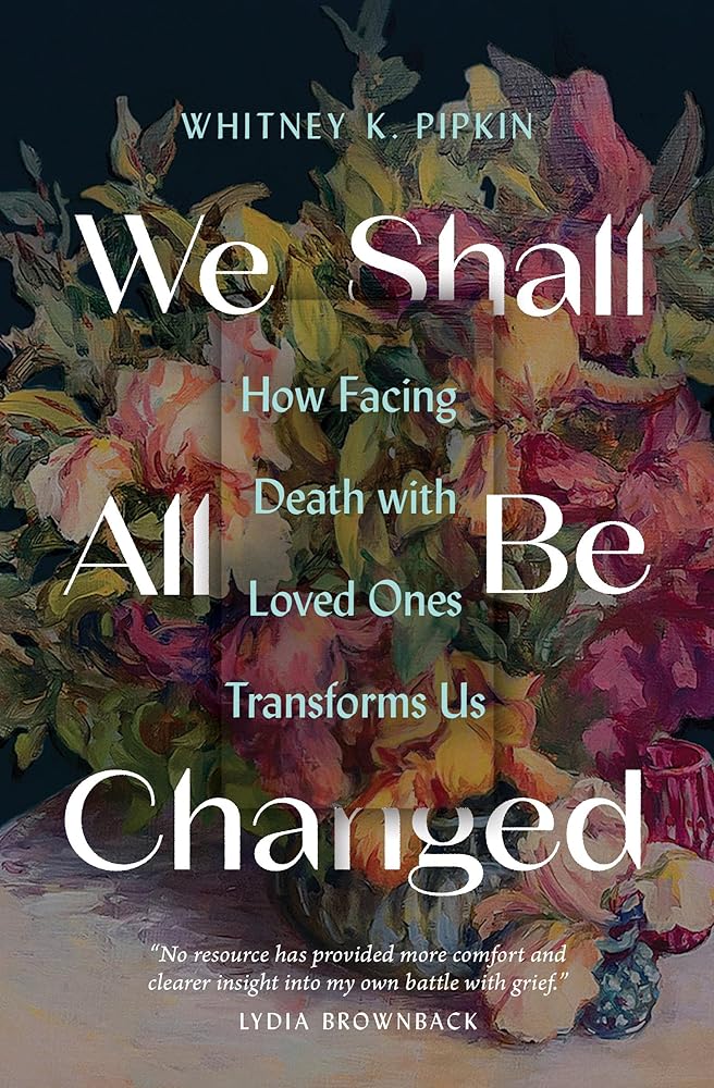 We Shall All Be Changed: How Facing Death with Loved Ones Transforms Us cover image