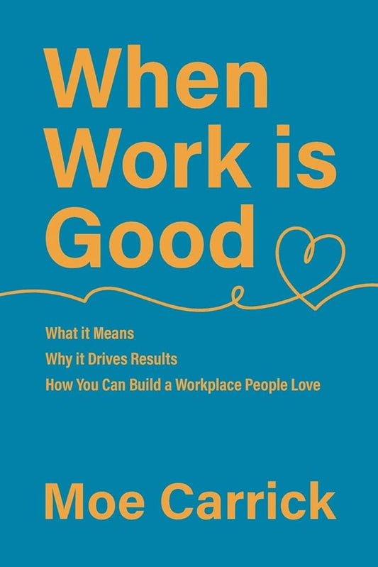 When Work is Good: What it Means, Why it Drives Results, How You Can Build a Workplace People Love. cover image